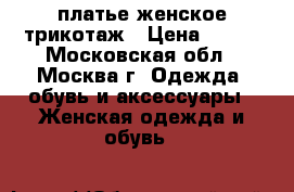 платье женское трикотаж › Цена ­ 600 - Московская обл., Москва г. Одежда, обувь и аксессуары » Женская одежда и обувь   